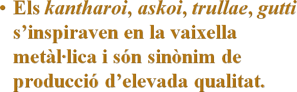 Els kantharoi, askoi, trullae, gutti s’inspiraven en la vaixella metàl·lica i són sinònim de producció d’elevada qualitat. 