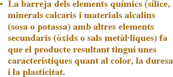 La barreja dels elements químics (sílice, minerals calcaris i materials alcalins (sosa o potassa) amb altres elements secundaris (òxids o sals metàl·liques) fa que el producte resultant tingui unes característiques quant al color, la duresa i la plasticitat.