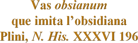 Vas obsianumque imita l’obsidiana Plini, N. His. XXXVI 196